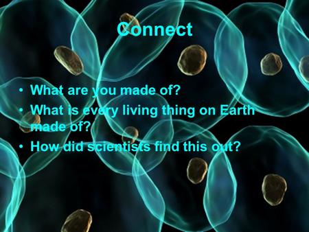 Connect What are you made of? What is every living thing on Earth made of? How did scientists find this out?