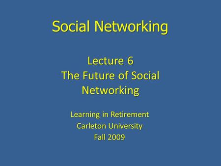 Social Networking Learning in Retirement Carleton University Fall 2009 Lecture 6 The Future of Social Networking.