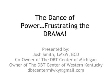 The Dance of Power…Frustrating the DRAMA! Presented by: Josh Smith, LMSW, BCD Co-Owner of The DBT Center of Michigan Owner of The DBT Center of Western.