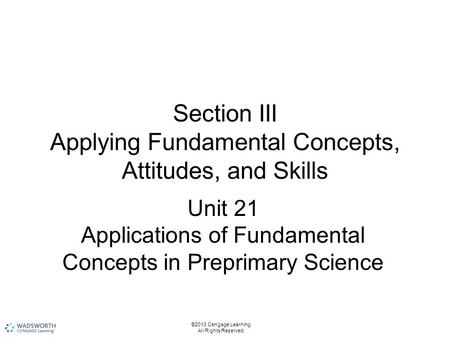 Section III Applying Fundamental Concepts, Attitudes, and Skills Unit 21 Applications of Fundamental Concepts in Preprimary Science ©2013 Cengage Learning.