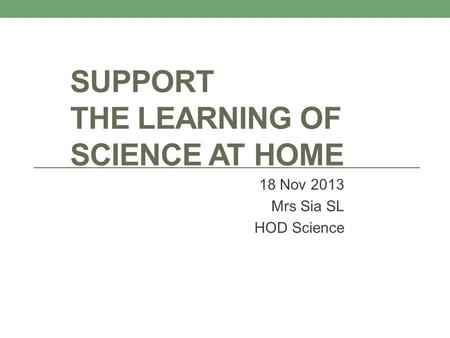 SUPPORT THE LEARNING OF SCIENCE AT HOME 18 Nov 2013 Mrs Sia SL HOD Science.