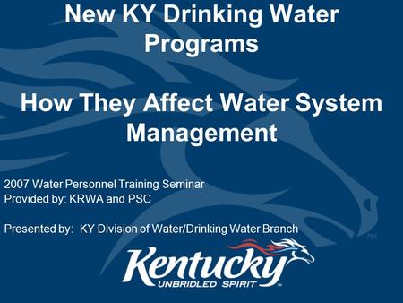 New KY Drinking Water Programs How They Affect Water System Management 2007 Water Personnel Training Seminar Provided by: KRWA and PSC Presented by: KY.