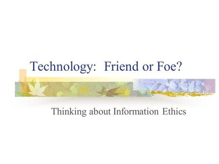 Technology: Friend or Foe? Thinking about Information Ethics.