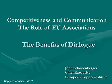 The Benefits of Dialogue John Schonenberger Chief Executive European Copper institute Competitiveness and Communication The Role of EU Associations Copper.