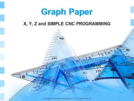 Graph Paper X, Y, Z and SIMPLE CNC PROGRAMMING Copyright © Texas Education Agency, 2012. All rights reserved.