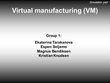 Group 1: Ekaterina Tarakanova Espen Seljemo Magnus Bendiksen Kristian Knudsen Virtual manufacturing (VM) Simulation part.