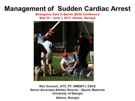 Management of Sudden Cardiac Arrest Emergency Care in Sports (ECS) Conference May 30 – June 1, 2013 Athens, Georgia Ron Courson, ATC, PT, NREMT-I, CSCS.