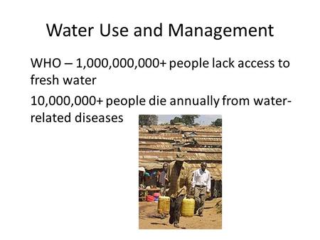 Water Use and Management WHO – 1,000,000,000+ people lack access to fresh water 10,000,000+ people die annually from water- related diseases.