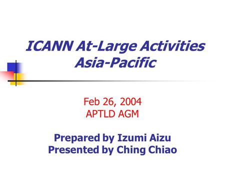 ICANN At-Large Activities Asia-Pacific Feb 26, 2004 APTLD AGM Prepared by Izumi Aizu Presented by Ching Chiao.