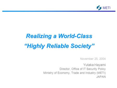 METI Realizing a World-Class “Highly Reliable Society” November 25, 2004 Yutaka Hayami Director, Office of IT Security Policy Ministry of Economy, Trade.