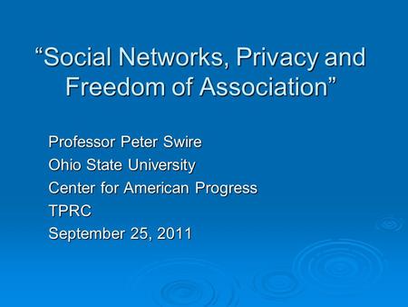 “Social Networks, Privacy and Freedom of Association” Professor Peter Swire Ohio State University Center for American Progress TPRC September 25, 2011.