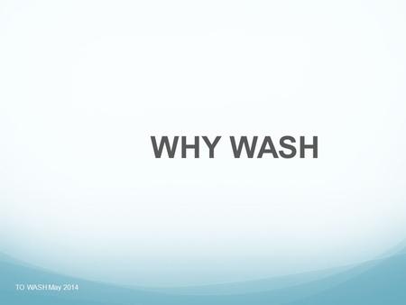 WHY WASH TO WASH May 2014. WASH facts Globally, diarrhoea is the leading cause of illness and death, and 88 per cent of diarrhoeal deaths are due to a.