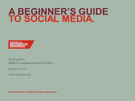 Www.imeche.org A BEGINNER’S GUIDE TO SOCIAL MEDIA. Evelyn Alves Digital Communications Executive 05 April 2014.