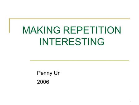 1 MAKING REPETITION INTERESTING Penny Ur 2006. 2 Repetition as a component of language learning I would argue that there are three major channels of learning.