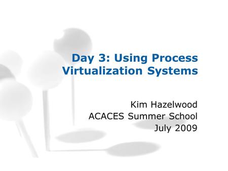 Day 3: Using Process Virtualization Systems Kim Hazelwood ACACES Summer School July 2009.