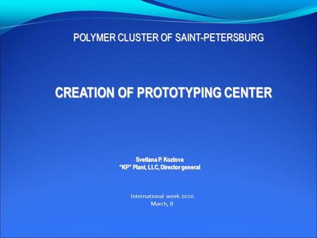 Svetlana P. Kozlova “KP” Plant, LLC, Director general POLYMER CLUSTER OF SAINT-PETERSBURG CREATION OF PROTOTYPING CENTER International week 2010 March,