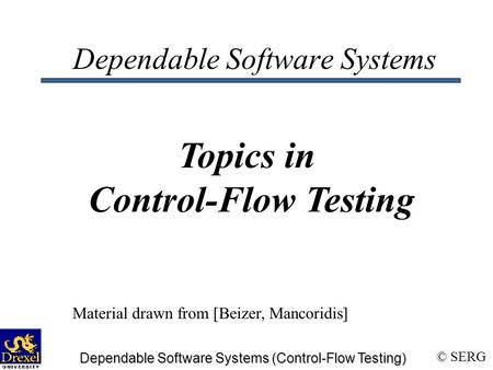 © SERG Dependable Software Systems (Control-Flow Testing) Dependable Software Systems Topics in Control-Flow Testing Material drawn from [Beizer, Mancoridis]