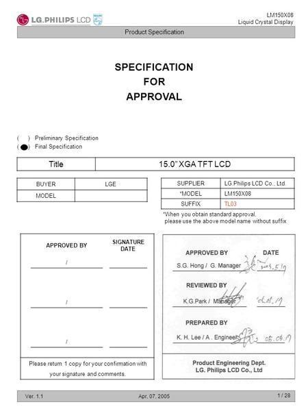 Product Specification LM150X08 Liquid Crystal Display Ver. 1.1Apr, 07, 2005 1 / 28 SPECIFICATION FOR APPROVAL Title15.0” XGA TFT LCD BUYERLGE MODEL SUPPLIERLG.Philips.