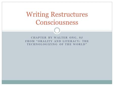 CHAPTER BY WALTER ONG, SJ FROM “ORALITY AND LITERACY: THE TECHNOLOGIZING OF THE WORLD” Writing Restructures Consciousness.