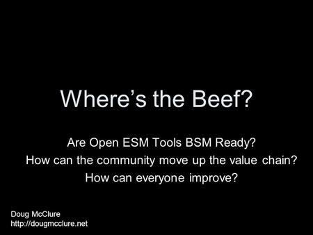 Where’s the Beef? Are Open ESM Tools BSM Ready? How can the community move up the value chain? How can everyone improve? Doug McClure