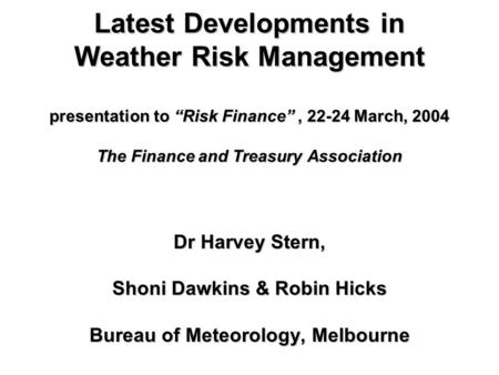 Latest Developments in Weather Risk Management presentation to “Risk Finance”, 22-24 March, 2004 The Finance and Treasury Association Dr Harvey Stern,