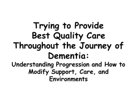 Trying to Provide Best Quality Care Throughout the Journey of Dementia: Understanding Progression and How to Modify Support, Care, and Environments.