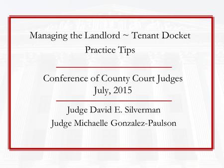 Conference of County Court Judges July, 2015 Judge David E. Silverman Judge Michaelle Gonzalez-Paulson Managing the Landlord ~ Tenant Docket Practice Tips.