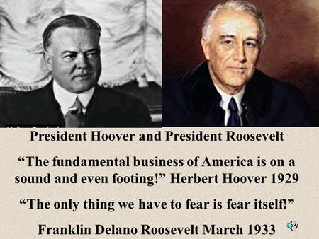 President Hoover and President Roosevelt “The fundamental business of America is on a sound and even footing!” Herbert Hoover 1929 “The only thing we.