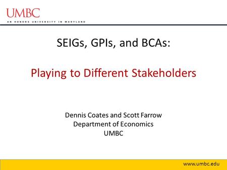 SEIGs, GPIs, and BCAs: Playing to Different Stakeholders Dennis Coates and Scott Farrow Department of Economics UMBC 1 www.umbc.edu.