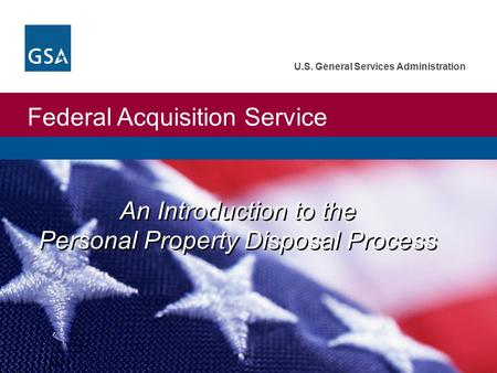 Federal Acquisition Service U.S. General Services Administration An Introduction to the Personal Property Disposal Process.