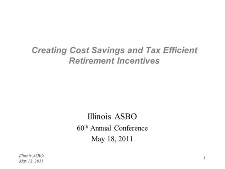 Illinois ASBO May 18. 2011 1 Creating Cost Savings and Tax Efficient Retirement Incentives Illinois ASBO 60 th Annual Conference May 18, 2011.