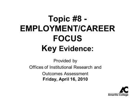 Topic #8 - EMPLOYMENT/CAREER FOCUS Key Evidence: Provided by Offices of Institutional Research and Outcomes Assessment Friday, April 16, 2010.