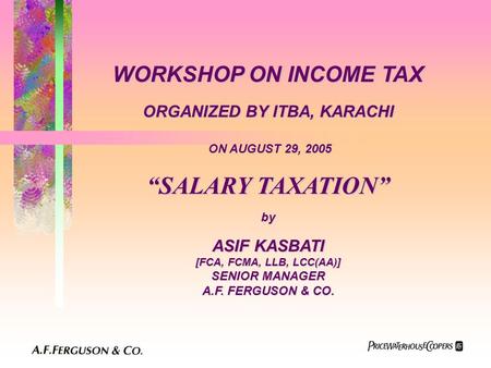 WORKSHOP ON INCOME TAX ORGANIZED BY ITBA, KARACHI ON AUGUST 29, 2005 “SALARY TAXATION” by ASIF KASBATI [FCA, FCMA, LLB, LCC(AA)] SENIOR MANAGER A.F. FERGUSON.