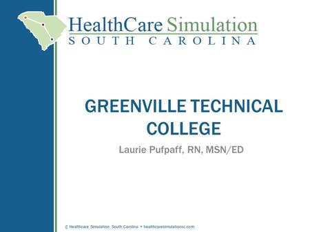 © Healthcare Simulation South Carolina healthcaresimulationsc.com GREENVILLE TECHNICAL COLLEGE Laurie Pufpaff, RN, MSN/ED.