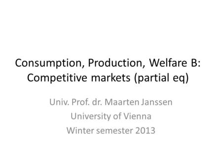 Consumption, Production, Welfare B: Competitive markets (partial eq) Univ. Prof. dr. Maarten Janssen University of Vienna Winter semester 2013.