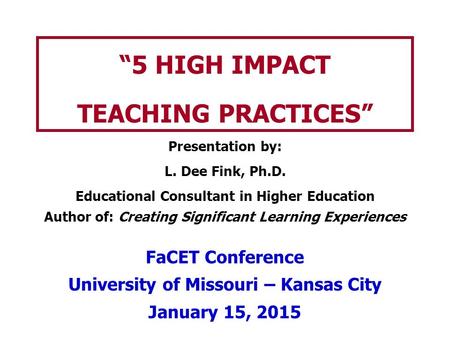 “5 HIGH IMPACT TEACHING PRACTICES” Presentation by: L. Dee Fink, Ph.D. Educational Consultant in Higher Education Author of: Creating Significant Learning.