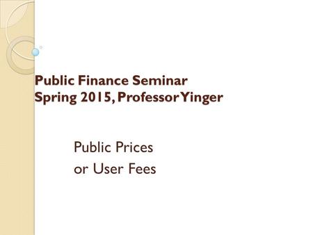 Public Finance Seminar Spring 2015, Professor Yinger Public Prices or User Fees.