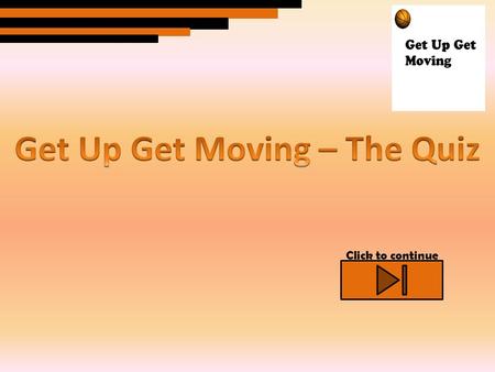 Click to continue. Welcome to the Get Up Get Moving quiz. On each slide there will be a question with 3 possible answers. Click the answer you think is.