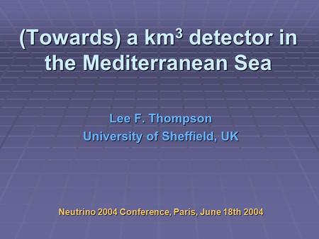 (Towards) a km 3 detector in the Mediterranean Sea Lee F. Thompson University of Sheffield, UK Neutrino 2004 Conference, Paris, June 18th 2004.