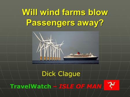 Will wind farms blow Passengers away? TravelWatch – ISLE OF MAN Dick Clague.