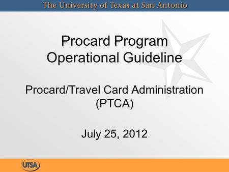 Procard Program Operational Guideline Procard/Travel Card Administration (PTCA) July 25, 2012.