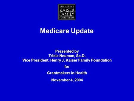 Medicare Update Presented by Tricia Neuman, Sc.D. Vice President, Henry J. Kaiser Family Foundation for Grantmakers in Health November 4, 2004.