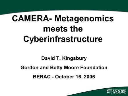 Presentation Title April 4, 2002 CAMERA- Metagenomics meets the Cyberinfrastructure David T. Kingsbury Gordon and Betty Moore Foundation BERAC - October.