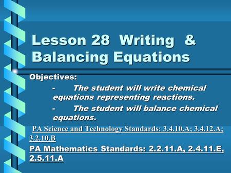 Lesson 28 Writing & Balancing Equations Objectives: - The student will write chemical equations representing reactions. - The student will balance chemical.