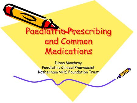 Paediatric Prescribing and Common Medications Diana Mowbray Paediatric Clinical Pharmacist Rotherham NHS Foundation Trust.