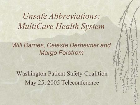 Unsafe Abbreviations: MultiCare Health System Will Barnes, Celeste Derheimer and Margo Forstrom Washington Patient Safety Coalition May 25, 2005 Teleconference.