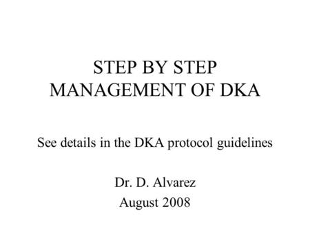 STEP BY STEP MANAGEMENT OF DKA See details in the DKA protocol guidelines Dr. D. Alvarez August 2008.