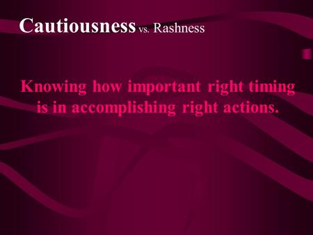 Cautiousness vs. Rashness Knowing how important right timing is in accomplishing right actions.