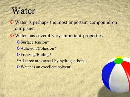 Water ZWater is perhaps the most important compound on our planet ZWater has several very important properties ZSurface tension* ZAdhesion/Cohesion* ZFreezing/Boiling*