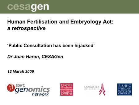 Human Fertilisation and Embryology Act: a retrospective ‘Public Consultation has been hijacked’ Dr Joan Haran, CESAGen 12 March 2009.